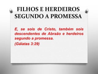 FILHOS E HERDEIROS
SEGUNDO A PROMESSA
E, se sois de Cristo, também sois
descendentes de Abraão e herdeiros
segundo a promessa.
(Gálatas 3:29)
 