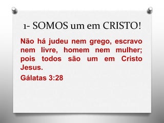 1- SOMOS um em CRISTO!
Não há judeu nem grego, escravo
nem livre, homem nem mulher;
pois todos são um em Cristo
Jesus.
Gálatas 3:28
 