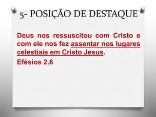 5- POSIÇÃO DE DESTAQUE
Deus nos ressuscitou com Cristo e
com ele nos fez assentar nos lugares
celestiais em Cristo Jesus.
Efésios 2.6
 
