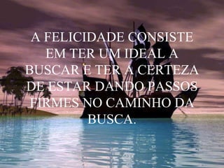 A FELICIDADE CONSISTE
EM TER UM IDEAL A
BUSCAR E TER A CERTEZA
DE ESTAR DANDO PASSOS
FIRMES NO CAMINHO DA
BUSCA.
 
