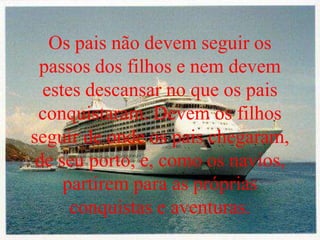 Os pais não devem seguir os
passos dos filhos e nem devem
estes descansar no que os pais
conquistaram. Devem os filhos
seguir de onde os pais chegaram,
de seu porto, e, como os navios,
partirem para as próprias
conquistas e aventuras.
 