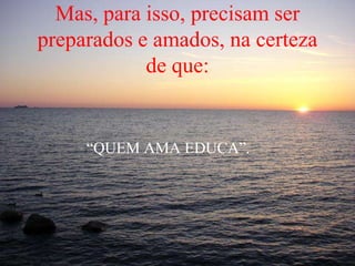Mas, para isso, precisam ser
preparados e amados, na certeza
de que:
“QUEM AMA EDUCA”.
 