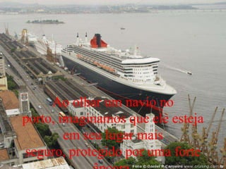 Ao olhar um navio no
porto, imaginamos que ele esteja
em seu lugar mais
seguro, protegido por uma forte
 