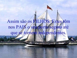 Assim são os FILHOS. Estes têm
nos PAIS o seu porto seguro até
que se tornem independentes.
 