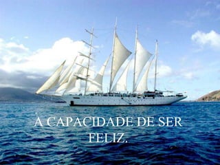 A CAPACIDADE DE SER
FELIZ.
 