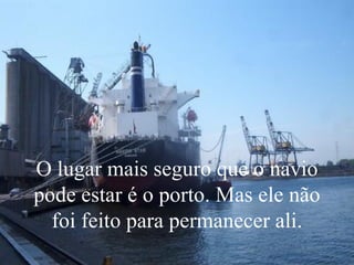 O lugar mais seguro que o navio pode estar é o porto. Mas ele não foi feito para permanecer ali. 