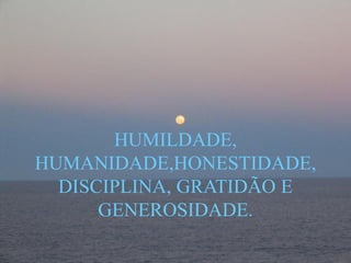 HUMILDADE,
HUMANIDADE,HONESTIDADE,
DISCIPLINA, GRATIDÃO E
GENEROSIDADE.
 