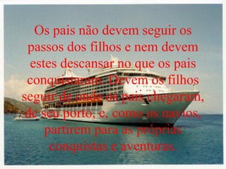 Os pais não devem seguir os
passos dos filhos e nem devem
estes descansar no que os pais
conquistaram. Devem os filhos
seguir de onde os pais chegaram,
de seu porto, e, como os navios,
partirem para as próprias
conquistas e aventuras.
 