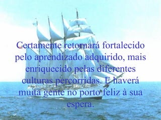 Certamente retornará fortalecido
pelo aprendizado adquirido, mais
enriquecido pelas diferentes
culturas percorridas. E haverá
muita gente no porto feliz à sua
espera.
 