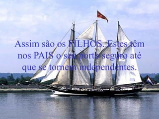 Assim são os FILHOS. Estes têm
nos PAIS o seu porto seguro até
que se tornem independentes.
 