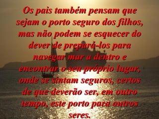 Os pais também pensam que sejam o porto seguro dos filhos, mas não podem se esquecer do dever de prepará-los para navegar mar a dentro e encontrar o seu próprio lugar, onde se sintam seguros, certos de que deverão ser, em outro tempo, este porto para outros seres. 