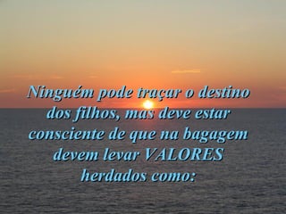 Ninguém pode traçar o destino dos filhos, mas deve estar consciente de que na bagagem devem levar VALORES herdados como: 