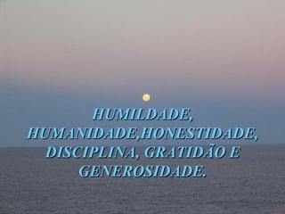 HUMILDADE, HUMANIDADE,HONESTIDADE, DISCIPLINA, GRATIDÃO E GENEROSIDADE. 