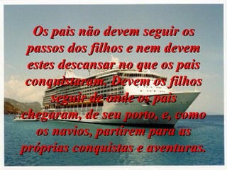 Os pais não devem seguir os passos dos filhos e nem devem estes descansar no que os pais conquistaram. Devem os filhos seguir de onde os pais chegaram, de seu porto, e, como os navios, partirem para as próprias conquistas e aventuras. 