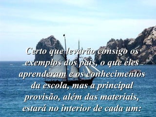 Certo que levarão consigo os exemplos dos pais, o que eles aprenderam e os conhecimentos da escola, mas a principal provisão, além das materiais, estará no interior de cada um: 