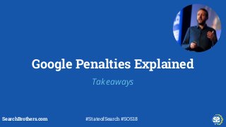 Google Penalties Explained
SearchBrothers.com #StateofSearch #SOS18
Takeaways
 