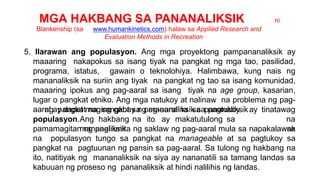 MGA HAKBANG SA PANANALIKSIK ni
Blankenship (sa www.humankinetics.com) halaw sa Applied Research and
Evaluation Methods in Recreation
5. Ilarawan ang populasyon. Ang mga proyektong pampananaliksik ay
maaaring nakapokus sa isang tiyak na pangkat ng mga tao, pasilidad,
programa, istatus, gawain o teknolohiya. Halimbawa, kung nais ng
mananaliksik na suriin ang tiyak na pangkat ng tao sa isang komunidad,
maaaring ipokus ang pag-aaral sa isang tiyak na age group, kasarian,
lugar o pangkat etniko. Ang mga natukoy at nalinaw na problema ng pag-
aaral ay dapat maging gabay ng mananaliksik sa pagtukoy
populasyon.Ang hakbang na ito ay makatutulong sa
mananaliksik
ng pangkat na sangkot sa pag-aaral na sa pananaliksikay tinatawag
na
sa
pamamagitan ng paglilimita ng saklaw ng pag-aaral mula sa napakalawak
na populasyon tungo sa pangkat na manageable at sa pagtukoy sa
pangkat na pagtuunan ng pansin sa pag-aaral. Sa tulong ng hakbang na
ito, natitiyak ng mananaliksik na siya ay nananatili sa tamang landas sa
kabuuan ng proseso ng pananaliksik at hindi nalilihis ng landas.
 