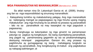 MGA PANANAGUTAN NG MANANALIKSIK (Bernales et al., 2008)
Sa aklat naman nina Dr. Lakandupil Garcia et. al. (2008), tinukoy
ang ilan sa mga responsibilidad ng sinumang mananaliksik:
7. Kakayahang lumikha ng makabuluhang palagay. Ang mga mananaliksik
ay kailangang maingat sa pagsasagawa ng mga hinuha upang maging
makabuluhan ang mga hinuhang ito sa aktwal na proseso ng pananaliksik
- lalo na sa pananaliksik na may kasangkot na mga pagsubok o
pagsasanay;
8. Sanay manghusga sa katumpakan ng mga ginamit na pamamaraan
patungo sa pagbuo ng kongklusyon. Sa isang siyentipikong pananaliksik,
ang pagpili ng pamamaraang gagamitin ay isa sa pinakamahalagang
desisyong nararapat pagpasyahan. Ganoon din, ang proseso ng
paghihinuha ay gumagaganap ng isang mahalagang tungkulin sa
kabuuan ng pananaliksik. Ang kongklusyong di-mabuti ang pagkakabuo
ay nakapag-aalinlangan; at
 