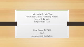 Universidad Fermín Toro
Facultad de Ciencias Jurídicas y Políticas
Escuela de Derecho
Barquisimeto - Lara
Omar Riera v- 25177246
Saia A
Abog. Antonella Cianfaglione
 