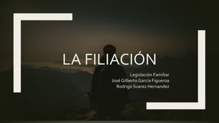 LA FILIACIÓN
Legislación Familiar
José Gilberto García Figueroa
Rodrigo Suarez Hernandez
 