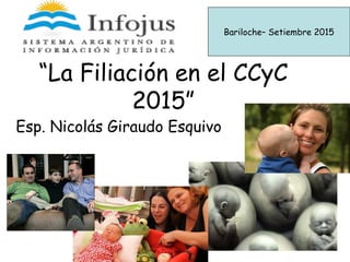 “La Filiación en el CCyC
2015”
Esp. Nicolás Giraudo Esquivo
Bariloche– Setiembre 2015
 