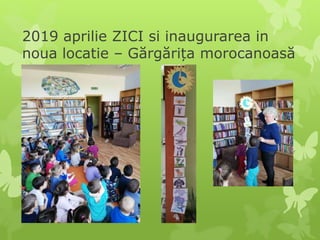 2019 aprilie ZICI si inaugurarea in
noua locatie – Gărgărița morocanoasă
 