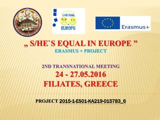 „ S/HE`S EQUAL IN EUROPE ”
ERASMUS + PROJECT
2ND TRANSNATIONAL MEETING
24 - 27.05.2016
FILIATES, GREECE
PROJECT 2015-1-ES01-KA219-015783_6
 