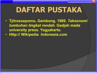 DAFTAR PUSTAKA
• Tjitrosoepomo, Gembong. 1989. Taksonomi
  tumbuhan tingkat rendah. Gadjah mada
  university press. Yogyakarta.
• Http:// Wikipedia Indonesia.com
 