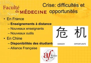 Crise: difficultés et
opportunités
• En France
– Enseignements à distance
– Nouveaux enseignants
– Nouveaux outils
• En Chine
– Disponibilités des étudiants
– Alliance Française
 