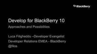 Develop for BlackBerry 10
Approaches and Possibilities


Luca Filigheddu –Developer Evangelist
Developer Relations EMEA - BlackBerry
@filos
 