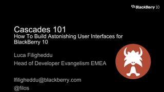 Cascades 101

How To Build Astonishing User Interfaces for
BlackBerry 10
Luca Filigheddu
Head of Developer Evangelism EMEA
lfiligheddu@blackberry.com
@filos

 
