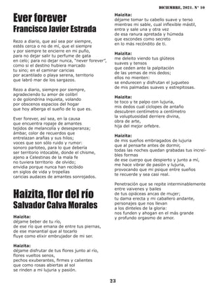 diciembre, 2021. N° 10
23
Rezo a diario, que así sea por siempre,
estés cerca o no de mí, que el siempre
y por siempre te encierre en mi puño,
para no dejar salir tu perfume de gata
en celo; para no dejar nunca, “never forever”,
como si el destino hubiera marcado
tu sino; en el caminar caricias
por acantilado o playa serena, territorio
que labró mar de los sargazos.
Rezo a diario, siempre por siempre,
agradeciendo tu amor de colibrí
o de golondrina inquieta, volando
por obscenos espacios del hogar
que hoy alberga el sueño de lo que es.
Ever forever, así sea, en la causa
que encuentra ropaje de amantes
tejidos de melancolía y desesperanza;
ámbar, color de recuerdos que
entrelazan arañas y sus hilos;
voces que son sólo ruido y rumor:
sonoro parloteo, para lo que debería
ser territorio intocable, donde el chisme,
ajeno a Celestinas de la mala fe
no tuviera territorio de olvido;
envidia porque nunca han recibido
en siglos de vida y tropelías
caricias audaces de amantes sonrojados.
Ever forever
Francisco Javier Estrada
Haizita, flor del río
Salvador Calva Morales
Haizita:
déjame tomar tu cabello suave y terso
mientras mi sable, cual inflexible mástil,
entra y sale una y otra vez
de esa ranura apretada y húmeda
que escondes como secreto
en lo más recóndito de ti.
Haizita:
me deleito viendo tus glúteos
suaves y tensos
que ceden ante la palpitación
de las yemas de mis dedos;
ellos no mienten:
se endurecen y disfrutan el jugueteo
de mis palmadas suaves y estrepitosas.
Haizita:
te toco y te palpo con lujuria,
mis dedos cual cíclopes de antaño
descubren centímetro a centímetro
la voluptuosidad derriere divina,
obra de arte,
hija del mejor orfebre.
Haizita:
de mis sueños embriagados de lujuria
que al pensarte antes de dormir,
todas las noches quedan grabadas tus increí-
bles formas
de ese cuerpo que despierto y junto a mí,
me hace vibrar de pasión y lujuria,
provocando que mi psique entre sueños
te recuerde y sea casi real.
Penetración que se repite interminablemente
entre vaivenes y bailes
de tus opiáceas ancas de mujer;
tu dama erecta y mi caballero andante,
personajes que nos llevan
a los dinteles de la gloria:
nos funden y ahogan en el más grande
y profundo orgasmo de amor.
Haizita:
déjame beber de tu río,
de ese río que emana de entre tus piernas,
de ese manantial que al tocarlo
fluye como elixir embrujador de mi ser.
Haizita:
déjame disfrutar de tus flores junto al río,
flores vueltos senos,
pechos exuberantes, firmes y calientes
que como rosas abiertas al sol
se rinden a mi lujuria y pasión.
 