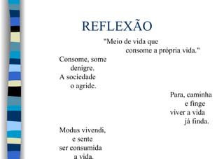 REFLEXÃO
"Meio de vida que
consome a própria vida."
Consome, some
denigre.
A sociedade
o agride.
Para, caminha
e finge
viver a vida
já finda.
Modus vivendi,
e sente
ser consumida
 