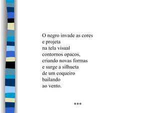 O negro invade as cores
e projeta
na tela visual
contornos opacos,
criando novas formas
e surge a silhueta
de um coqueiro
bailando
ao vento.
***
 