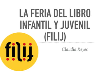 LA FERIA DEL LIBRO
INFANTIL Y JUVENIL
(FILIJ)
Claudia Reyes
 