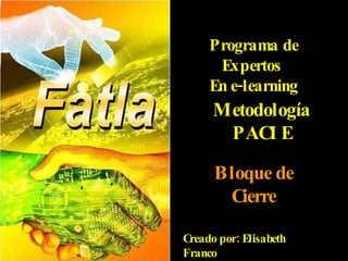 Programa de Expertos  En e-learning Metodología PACIE Bloque de Cierre Creado por: Elisabeth Franco Grupo Orión - 2010 