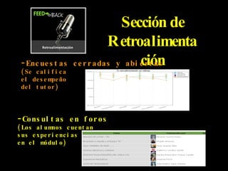 Sección de Retroalimentación Encuestas cerradas y abiertas (Se califica el desempeño del tutor) Consultas en foros (Los alumnos cuentan sus experiencias en el módulo)
