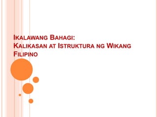 IKALAWANG BAHAGI:
KALIKASAN AT ISTRUKTURA NG WIKANG
FILIPINO
 