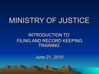 MINISTRY OF JUSTICE  INTRODUCTION TO  FILING AND RECORD KEEPING TRAINING  June 21, 2010 