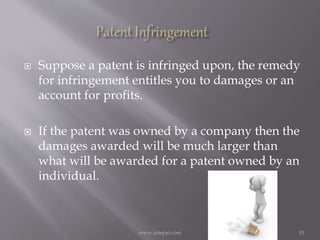  Suppose a patent is infringed upon, the remedy
for infringement entitles you to damages or an
account for profits.
 If the patent was owned by a company then the
damages awarded will be much larger than
what will be awarded for a patent owned by an
individual.
10www.intepat.com
 