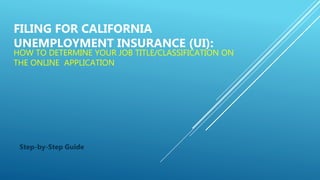 FILING FOR CALIFORNIA
UNEMPLOYMENT INSURANCE (UI):
HOW TO DETERMINE YOUR JOB TITLE/CLASSIFICATION ON
THE ONLINE APPLICATION
Step-by-Step Guide
 
