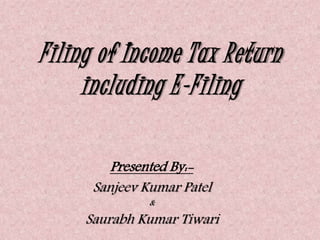 Filing of Income Tax Return 
including E-Filing 
Presented By:- 
Sanjeev Kumar Patel 
& 
Saurabh Kumar Tiwari 
 