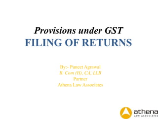 Provisions under GST
FILING OF RETURNS
By:- Puneet Agrawal
B. Com (H), CA, LLB
Partner
Athena Law Associates
 