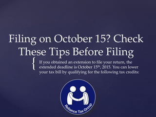 {
Filing on October 15? Check
These Tips Before Filing
If you obtained an extension to file your return, the
extended deadline is October 15th, 2015. You can lower
your tax bill by qualifying for the following tax credits:
 