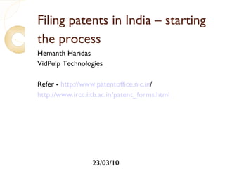 Filing patents in India – starting the process Hemanth Haridas VidPulp Technologies Refer -  http://www.patentoffice.nic.in /   http:// www.ircc.iitb.ac.in/patent_forms.html 