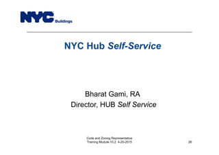 NYC Hub Self-Service
Bharat Gami, RA
Director, HUB Self Service
Code and Zoning Representative
Training Module 10.2 4-20-2015 26
 