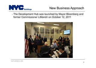 build safe | live safe
• The Development Hub was launched by Mayor Bloomberg and
former Commissioner LiMandri on October 12, 2011
3
New Business Approach
 