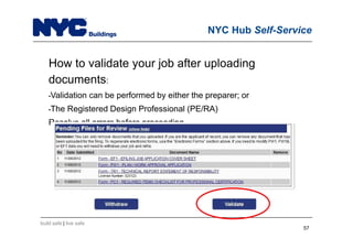 build safe | live safe
NYC Hub Self-Service
How to validate your job after uploading
documents:
•Validation can be performed by either the preparer; or
•The Registered Design Professional (PE/RA)
Resolve all errors before proceeding
57
 