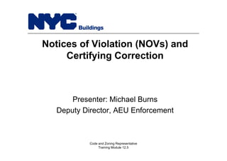 Notices of Violation (NOVs) and
Certifying Correction
Presenter: Michael Burns
Deputy Director, AEU Enforcement
Code and Zoning Representative
Training Module 12.5
 