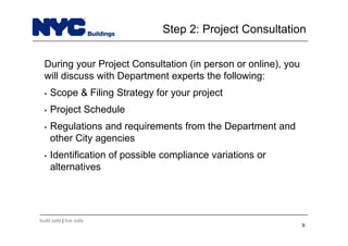 build safe | live safe
9
During your Project Consultation (in person or online), you
will discuss with Department experts the following:
• Scope & Filing Strategy for your project
• Project Schedule
• Regulations and requirements from the Department and
other City agencies
• Identification of possible compliance variations or
alternatives
Step 2: Project Consultation
 